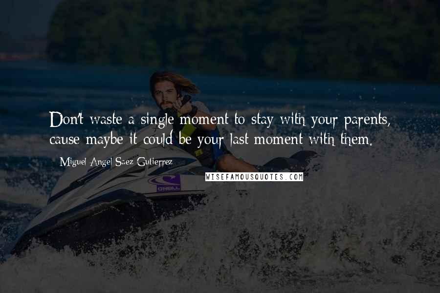 Miguel Angel Saez Gutierrez Quotes: Don't waste a single moment to stay with your parents, cause maybe it could be your last moment with them.