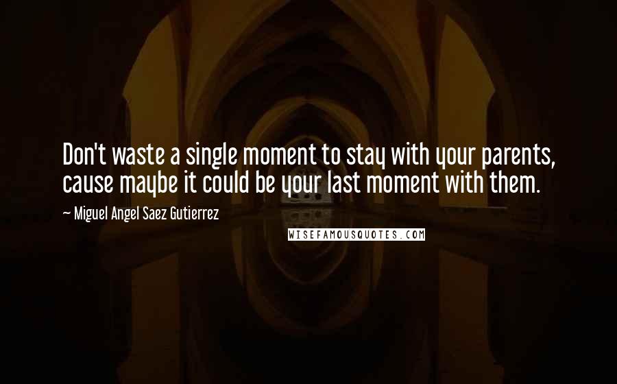 Miguel Angel Saez Gutierrez Quotes: Don't waste a single moment to stay with your parents, cause maybe it could be your last moment with them.