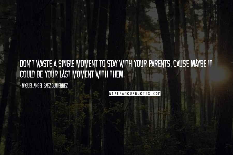 Miguel Angel Saez Gutierrez Quotes: Don't waste a single moment to stay with your parents, cause maybe it could be your last moment with them.