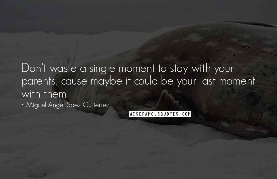 Miguel Angel Saez Gutierrez Quotes: Don't waste a single moment to stay with your parents, cause maybe it could be your last moment with them.