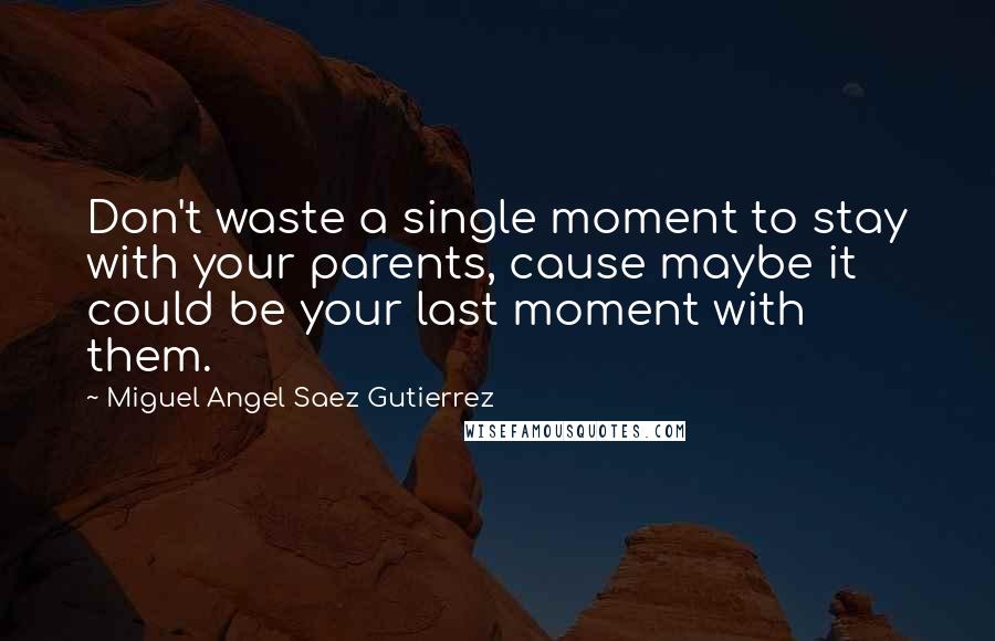 Miguel Angel Saez Gutierrez Quotes: Don't waste a single moment to stay with your parents, cause maybe it could be your last moment with them.