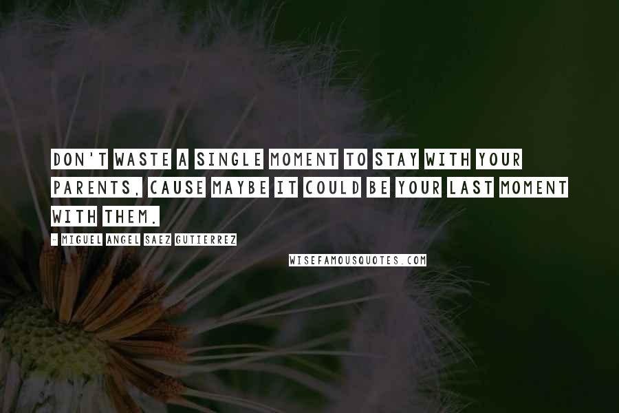 Miguel Angel Saez Gutierrez Quotes: Don't waste a single moment to stay with your parents, cause maybe it could be your last moment with them.