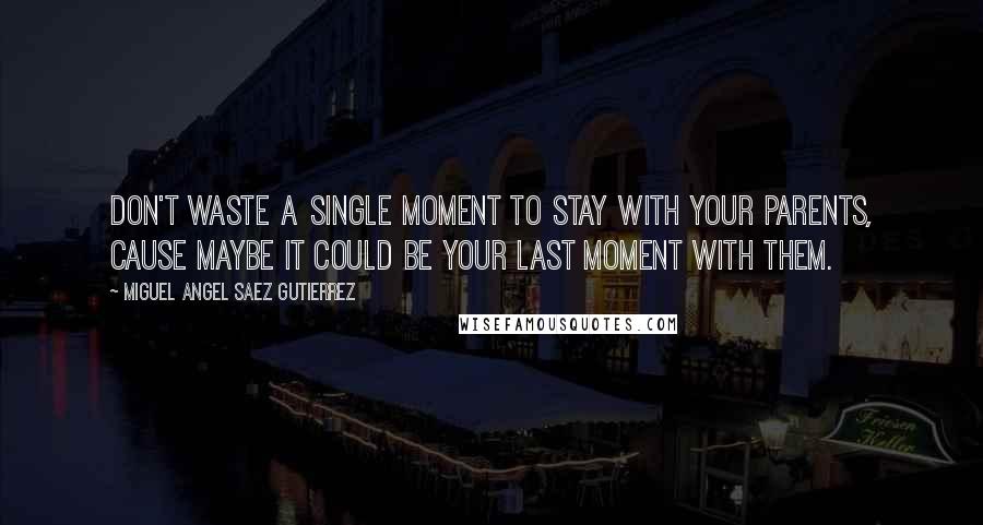 Miguel Angel Saez Gutierrez Quotes: Don't waste a single moment to stay with your parents, cause maybe it could be your last moment with them.