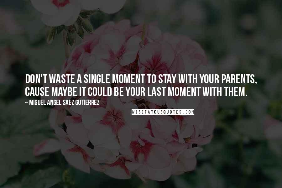 Miguel Angel Saez Gutierrez Quotes: Don't waste a single moment to stay with your parents, cause maybe it could be your last moment with them.