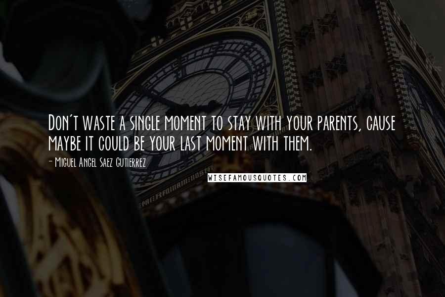 Miguel Angel Saez Gutierrez Quotes: Don't waste a single moment to stay with your parents, cause maybe it could be your last moment with them.