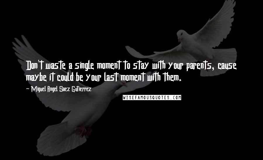 Miguel Angel Saez Gutierrez Quotes: Don't waste a single moment to stay with your parents, cause maybe it could be your last moment with them.