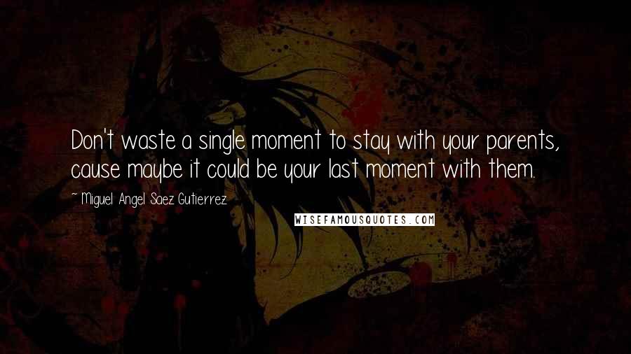 Miguel Angel Saez Gutierrez Quotes: Don't waste a single moment to stay with your parents, cause maybe it could be your last moment with them.