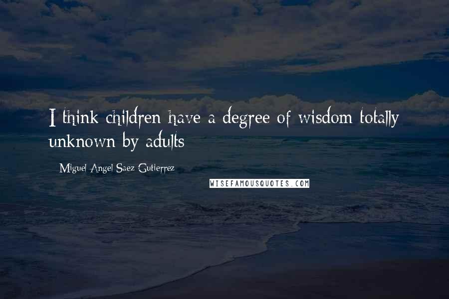 Miguel Angel Saez Gutierrez Quotes: I think children have a degree of wisdom totally unknown by adults