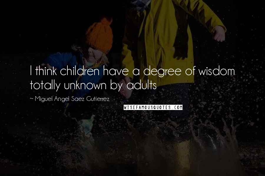 Miguel Angel Saez Gutierrez Quotes: I think children have a degree of wisdom totally unknown by adults