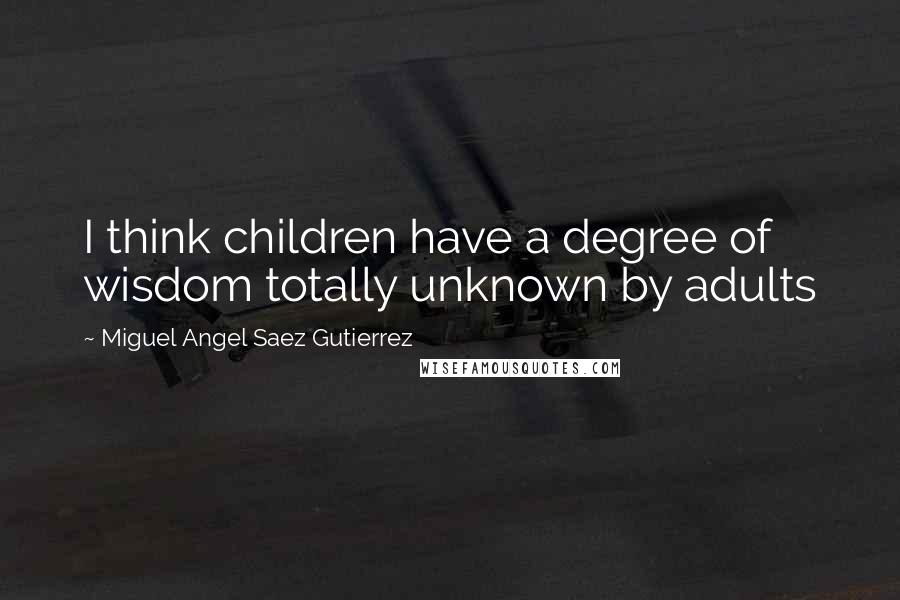 Miguel Angel Saez Gutierrez Quotes: I think children have a degree of wisdom totally unknown by adults