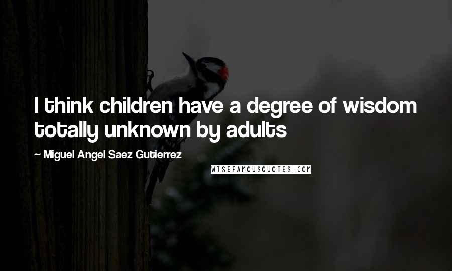 Miguel Angel Saez Gutierrez Quotes: I think children have a degree of wisdom totally unknown by adults