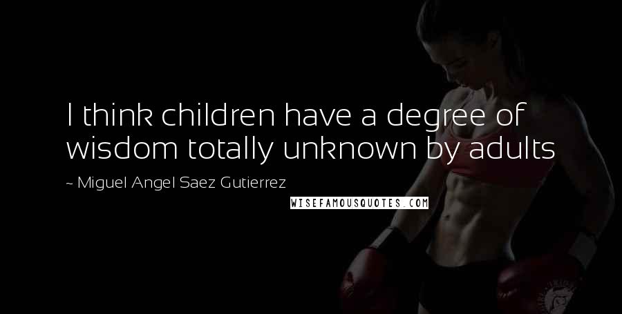 Miguel Angel Saez Gutierrez Quotes: I think children have a degree of wisdom totally unknown by adults