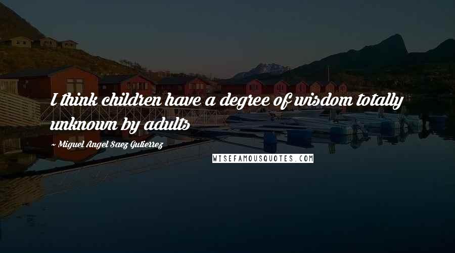 Miguel Angel Saez Gutierrez Quotes: I think children have a degree of wisdom totally unknown by adults