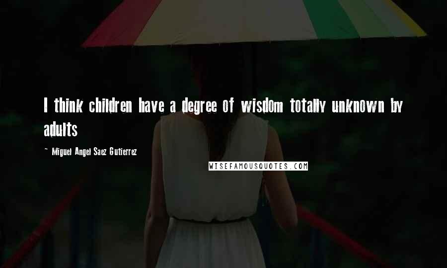 Miguel Angel Saez Gutierrez Quotes: I think children have a degree of wisdom totally unknown by adults