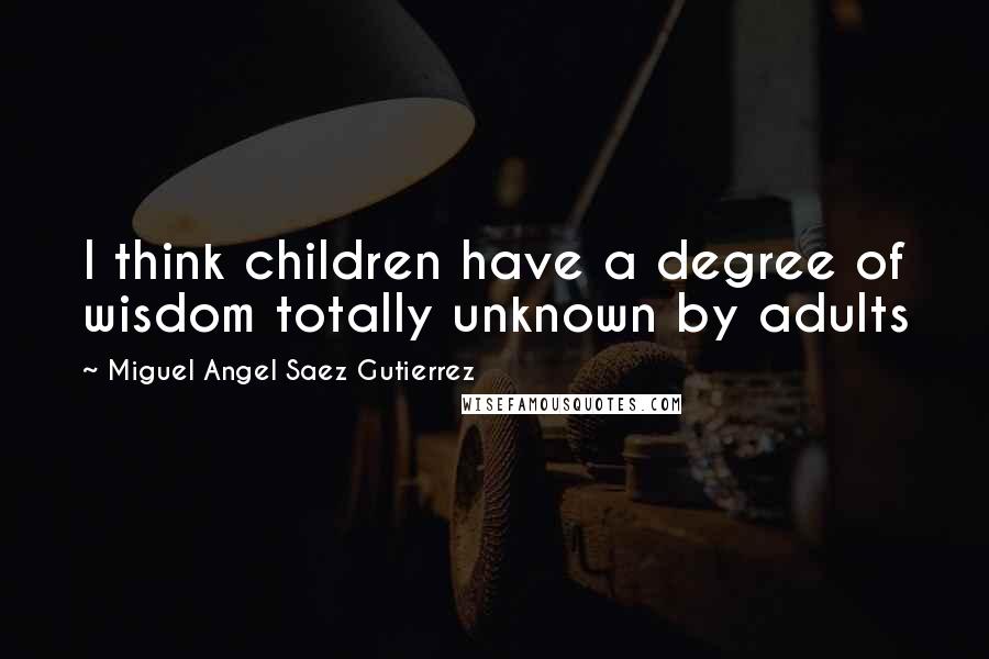 Miguel Angel Saez Gutierrez Quotes: I think children have a degree of wisdom totally unknown by adults