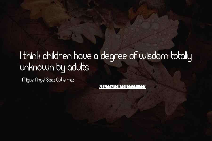 Miguel Angel Saez Gutierrez Quotes: I think children have a degree of wisdom totally unknown by adults