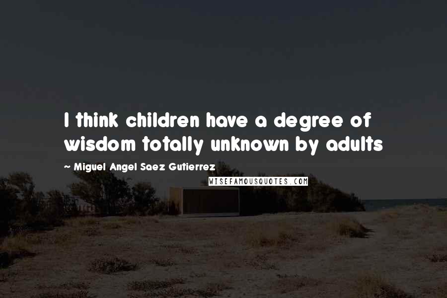 Miguel Angel Saez Gutierrez Quotes: I think children have a degree of wisdom totally unknown by adults