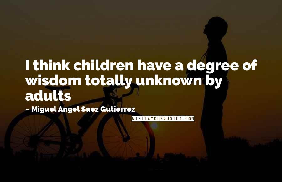 Miguel Angel Saez Gutierrez Quotes: I think children have a degree of wisdom totally unknown by adults