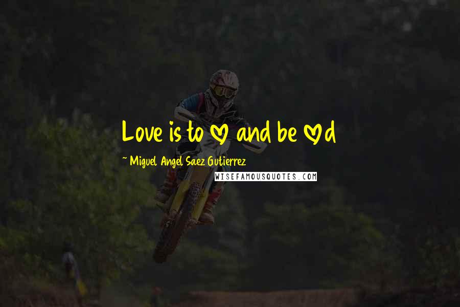 Miguel Angel Saez Gutierrez Quotes: Love is to love and be loved