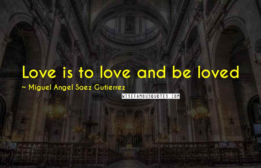 Miguel Angel Saez Gutierrez Quotes: Love is to love and be loved