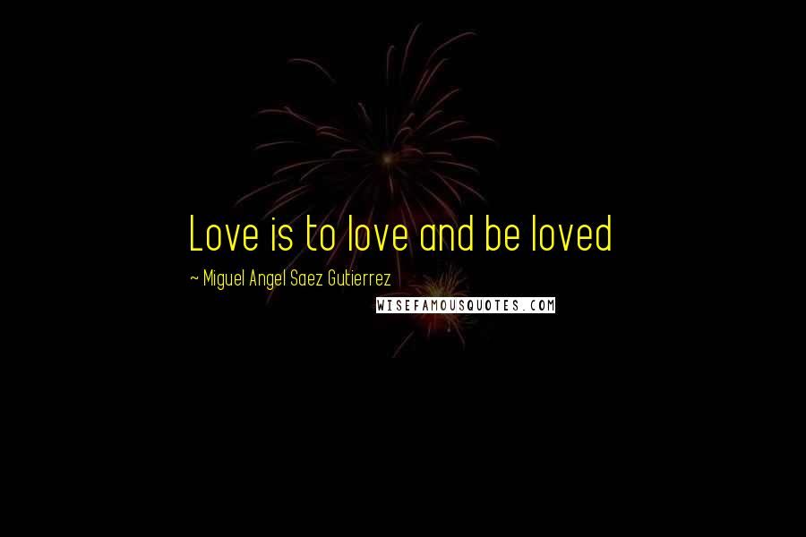 Miguel Angel Saez Gutierrez Quotes: Love is to love and be loved