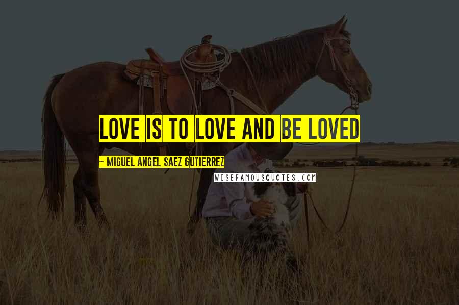 Miguel Angel Saez Gutierrez Quotes: Love is to love and be loved