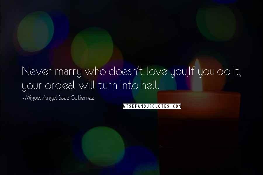 Miguel Angel Saez Gutierrez Quotes: Never marry who doesn't love you,If you do it, your ordeal will turn into hell.