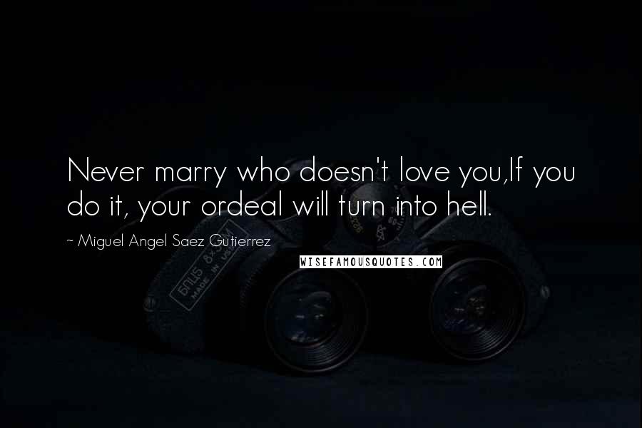 Miguel Angel Saez Gutierrez Quotes: Never marry who doesn't love you,If you do it, your ordeal will turn into hell.