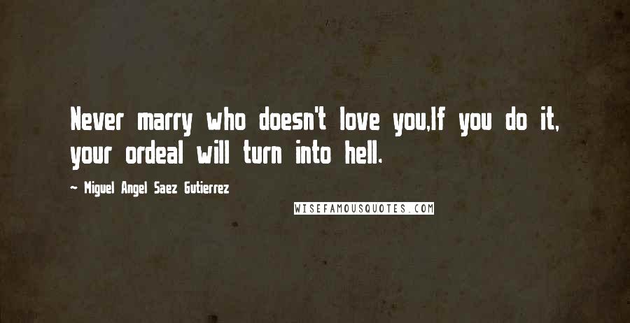 Miguel Angel Saez Gutierrez Quotes: Never marry who doesn't love you,If you do it, your ordeal will turn into hell.