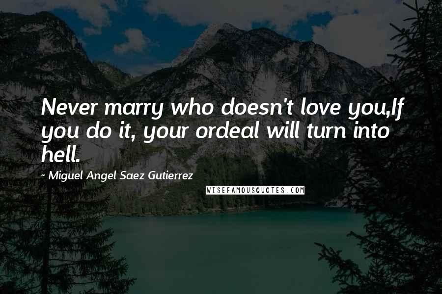 Miguel Angel Saez Gutierrez Quotes: Never marry who doesn't love you,If you do it, your ordeal will turn into hell.