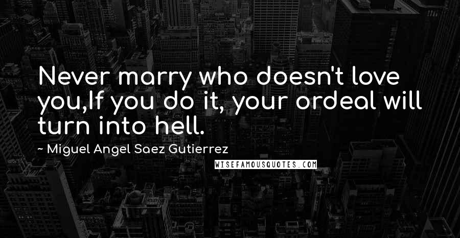 Miguel Angel Saez Gutierrez Quotes: Never marry who doesn't love you,If you do it, your ordeal will turn into hell.