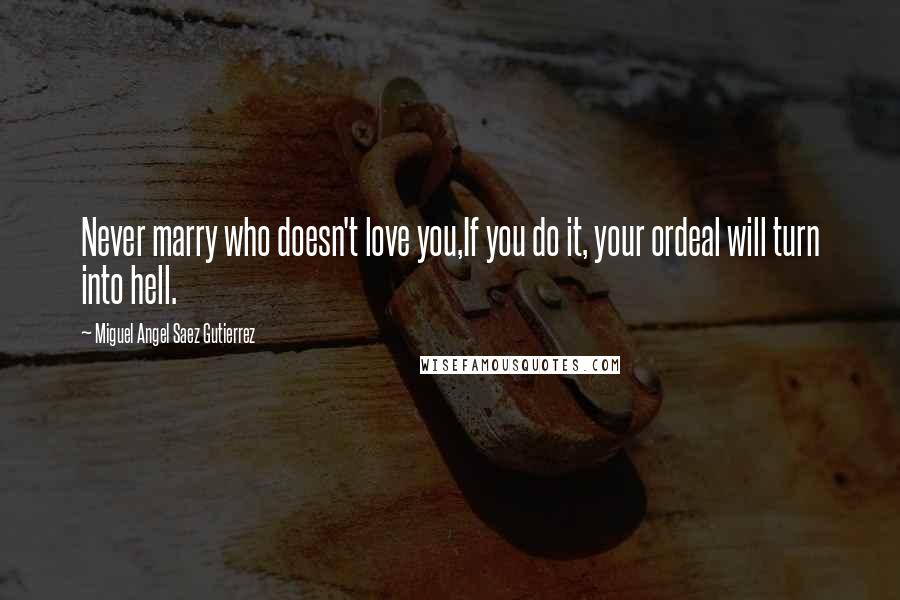 Miguel Angel Saez Gutierrez Quotes: Never marry who doesn't love you,If you do it, your ordeal will turn into hell.