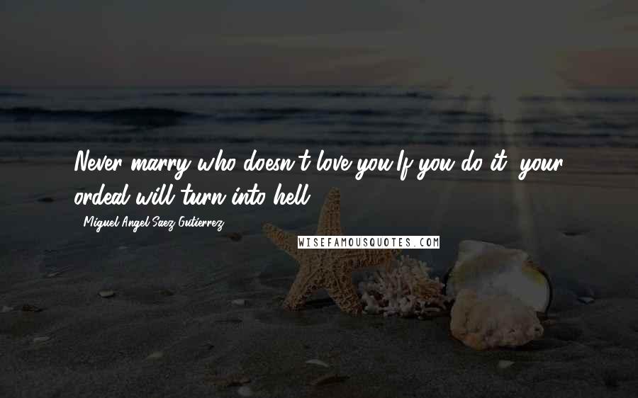 Miguel Angel Saez Gutierrez Quotes: Never marry who doesn't love you,If you do it, your ordeal will turn into hell.