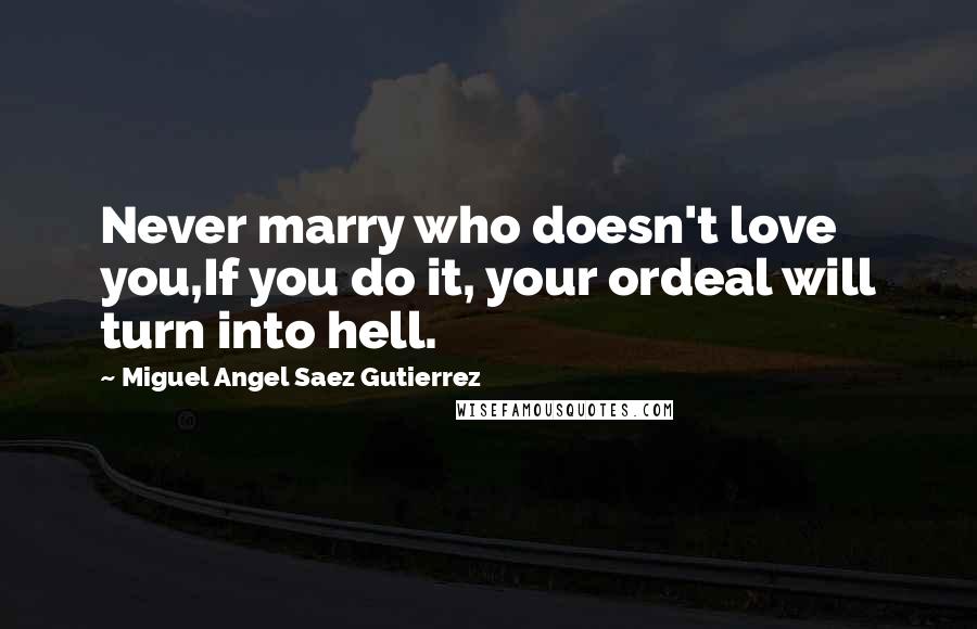 Miguel Angel Saez Gutierrez Quotes: Never marry who doesn't love you,If you do it, your ordeal will turn into hell.