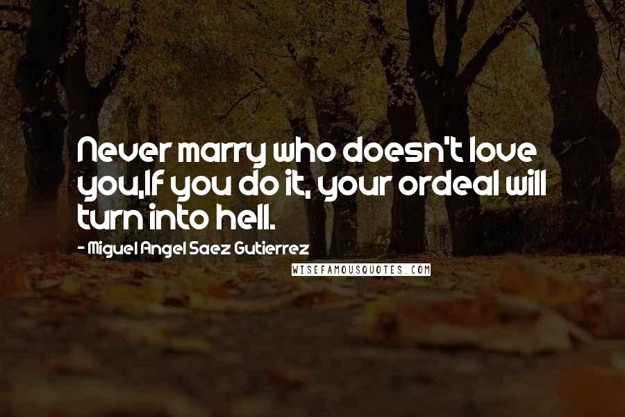 Miguel Angel Saez Gutierrez Quotes: Never marry who doesn't love you,If you do it, your ordeal will turn into hell.