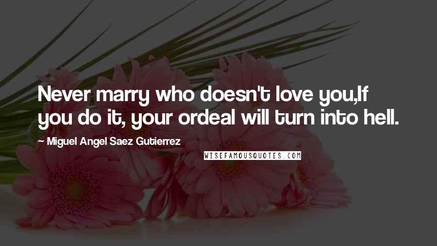 Miguel Angel Saez Gutierrez Quotes: Never marry who doesn't love you,If you do it, your ordeal will turn into hell.