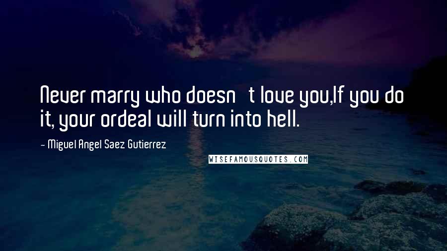 Miguel Angel Saez Gutierrez Quotes: Never marry who doesn't love you,If you do it, your ordeal will turn into hell.