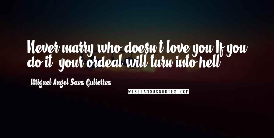 Miguel Angel Saez Gutierrez Quotes: Never marry who doesn't love you,If you do it, your ordeal will turn into hell.