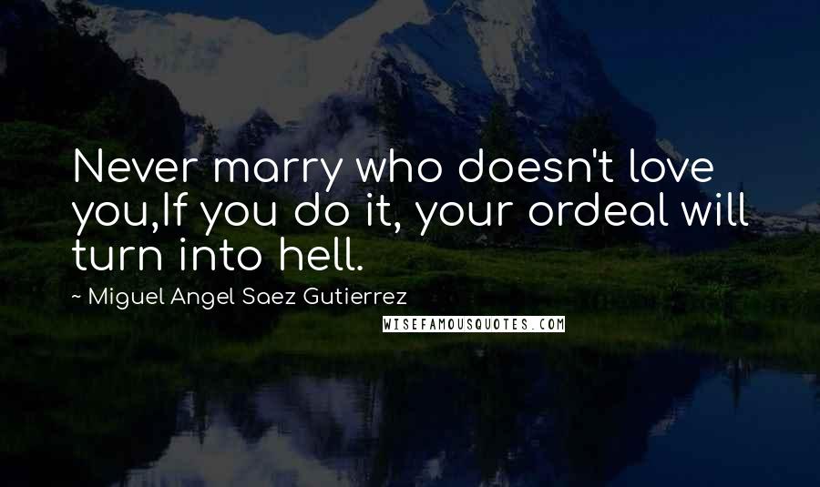 Miguel Angel Saez Gutierrez Quotes: Never marry who doesn't love you,If you do it, your ordeal will turn into hell.