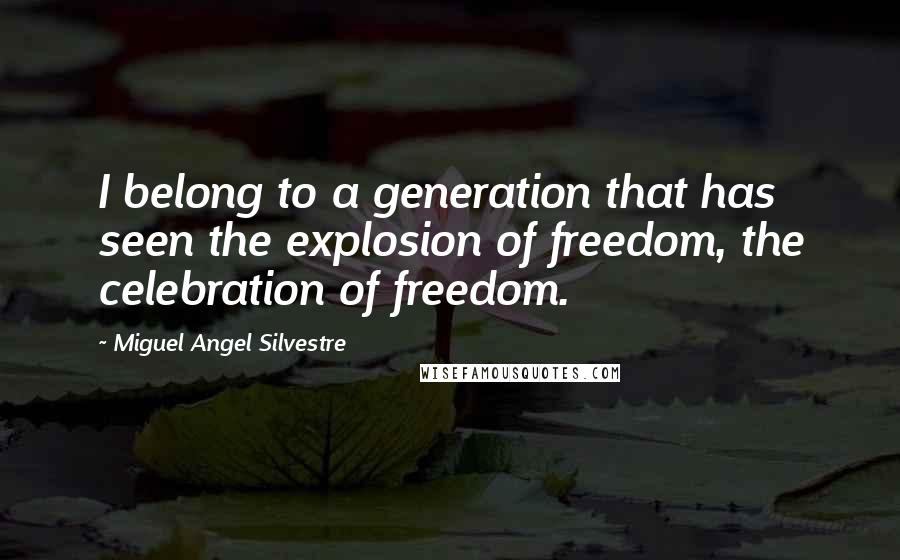 Miguel Angel Silvestre Quotes: I belong to a generation that has seen the explosion of freedom, the celebration of freedom.