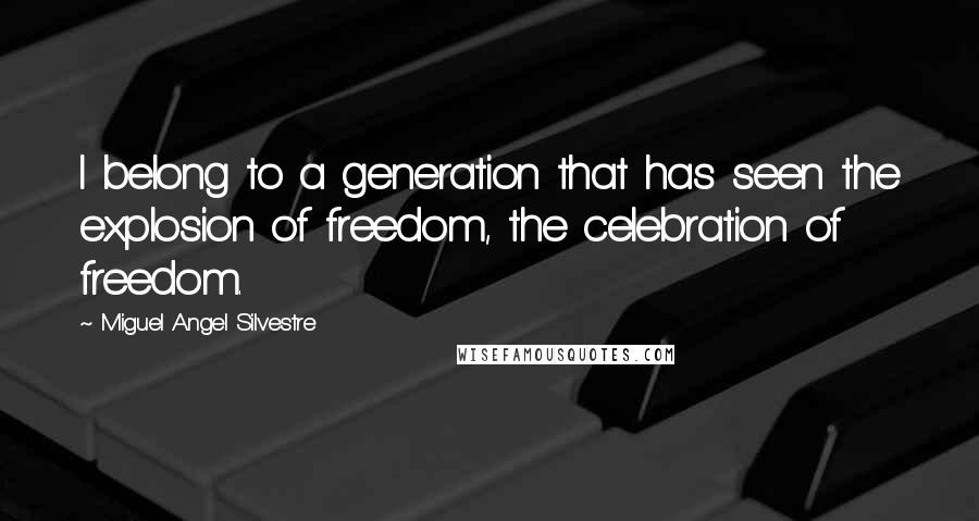 Miguel Angel Silvestre Quotes: I belong to a generation that has seen the explosion of freedom, the celebration of freedom.