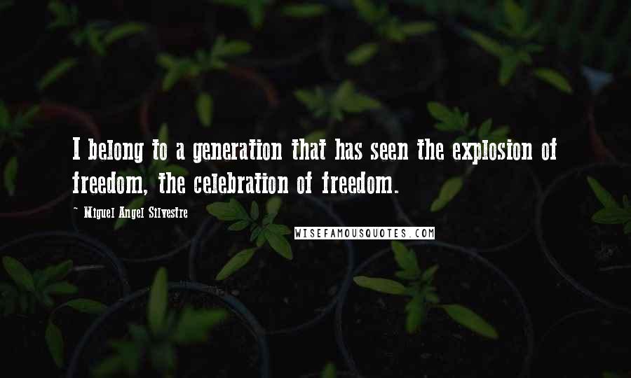 Miguel Angel Silvestre Quotes: I belong to a generation that has seen the explosion of freedom, the celebration of freedom.