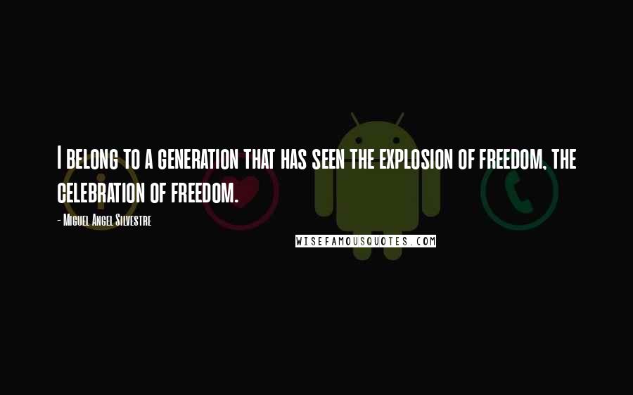 Miguel Angel Silvestre Quotes: I belong to a generation that has seen the explosion of freedom, the celebration of freedom.