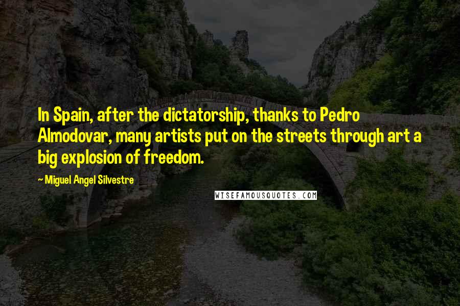 Miguel Angel Silvestre Quotes: In Spain, after the dictatorship, thanks to Pedro Almodovar, many artists put on the streets through art a big explosion of freedom.