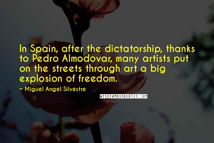 Miguel Angel Silvestre Quotes: In Spain, after the dictatorship, thanks to Pedro Almodovar, many artists put on the streets through art a big explosion of freedom.