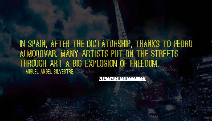 Miguel Angel Silvestre Quotes: In Spain, after the dictatorship, thanks to Pedro Almodovar, many artists put on the streets through art a big explosion of freedom.