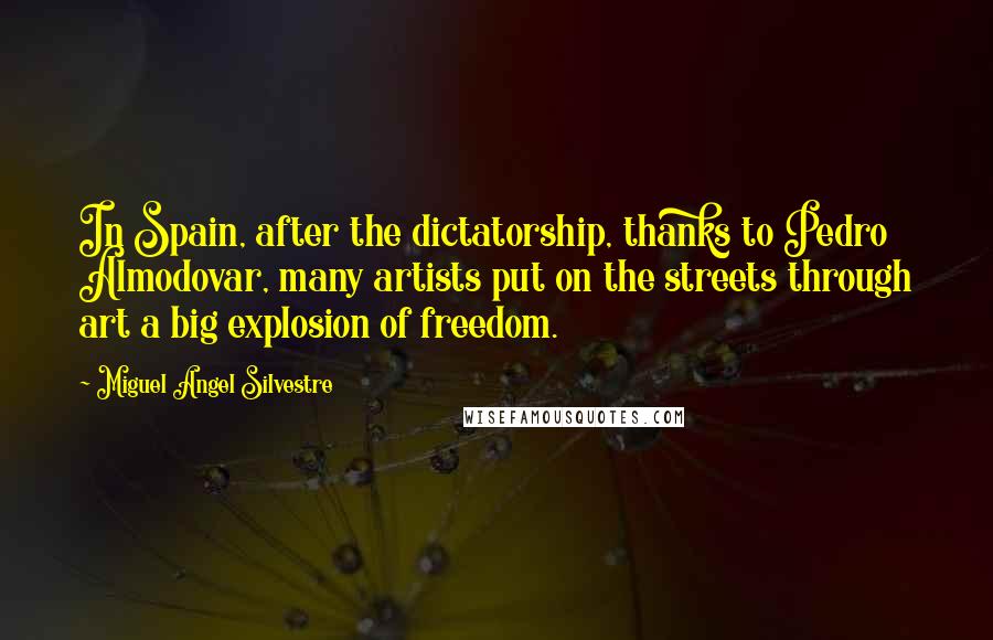 Miguel Angel Silvestre Quotes: In Spain, after the dictatorship, thanks to Pedro Almodovar, many artists put on the streets through art a big explosion of freedom.