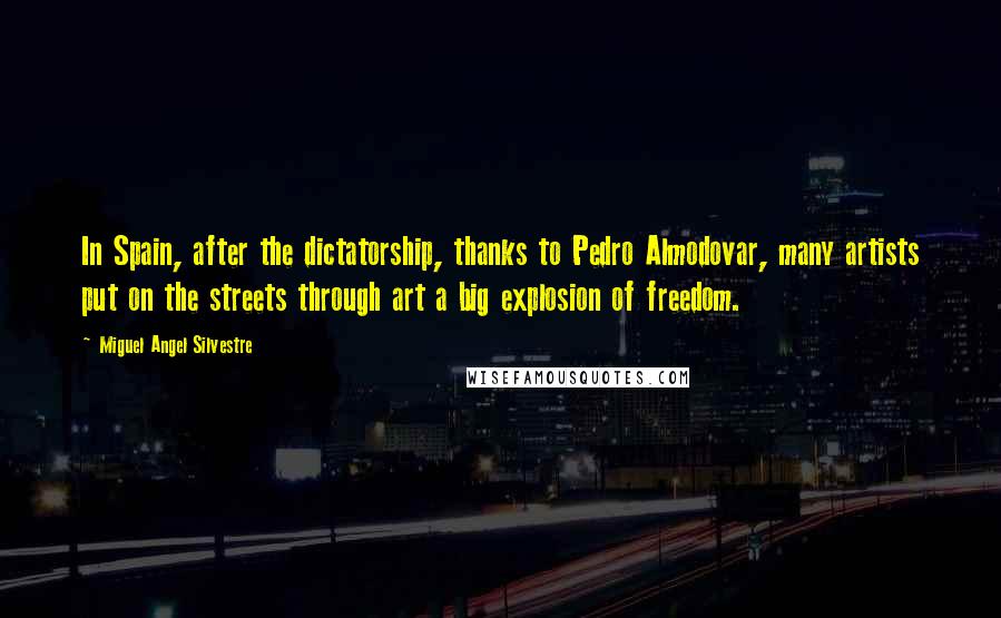 Miguel Angel Silvestre Quotes: In Spain, after the dictatorship, thanks to Pedro Almodovar, many artists put on the streets through art a big explosion of freedom.