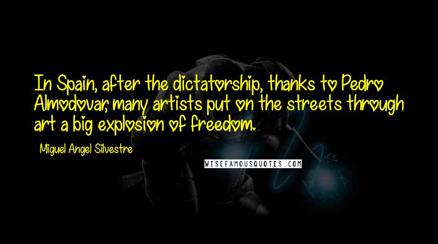 Miguel Angel Silvestre Quotes: In Spain, after the dictatorship, thanks to Pedro Almodovar, many artists put on the streets through art a big explosion of freedom.