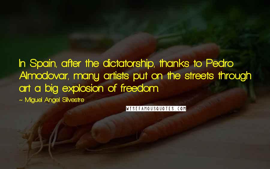 Miguel Angel Silvestre Quotes: In Spain, after the dictatorship, thanks to Pedro Almodovar, many artists put on the streets through art a big explosion of freedom.